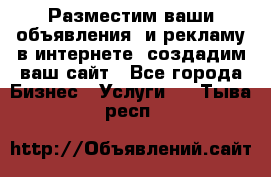 Разместим ваши объявления  и рекламу в интернете, создадим ваш сайт - Все города Бизнес » Услуги   . Тыва респ.